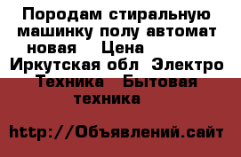 Породам стиральную машинку полу автомат новая  › Цена ­ 5 000 - Иркутская обл. Электро-Техника » Бытовая техника   